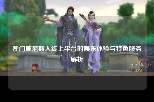 澳门威尼斯人线上平台的娱乐体验与特色服务解析