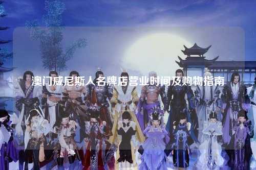 澳门威尼斯人名牌店营业时间及购物指南