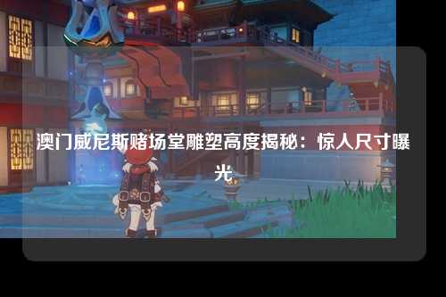 澳门威尼斯赌场堂雕塑高度揭秘：惊人尺寸曝光