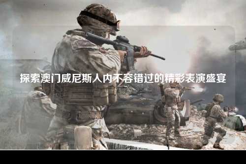 探索澳门威尼斯人内不容错过的精彩表演盛宴