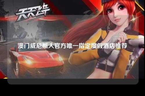 澳门威尼斯人官方唯一指定度假酒店推荐