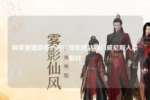探索便捷路线：如何轻松抵达澳门威尼斯人度假村