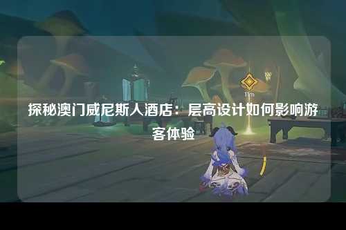 探秘澳门威尼斯人酒店：层高设计如何影响游客体验