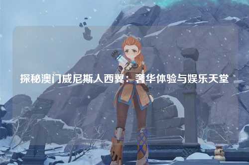 探秘澳门威尼斯人西翼：奢华体验与娱乐天堂