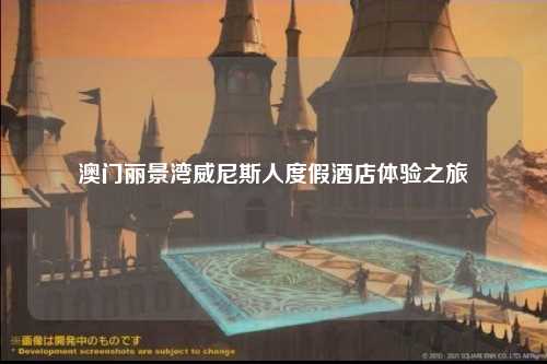 澳门丽景湾威尼斯人度假酒店体验之旅