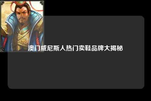 澳门威尼斯人热门卖鞋品牌大揭秘