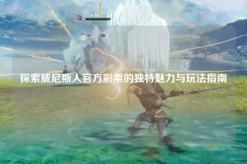 探索威尼斯人官方彩票的独特魅力与玩法指南