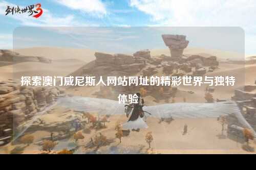 探索澳门威尼斯人网站网址的精彩世界与独特体验