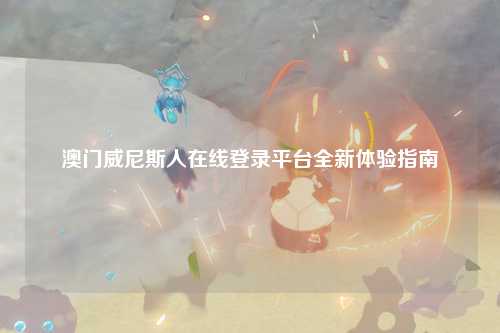 澳门威尼斯人在线登录平台全新体验指南