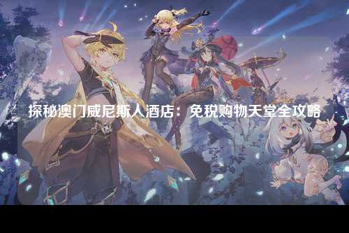 探秘澳门威尼斯人酒店：免税购物天堂全攻略