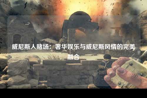 威尼斯人赌场：奢华娱乐与威尼斯风情的完美融合