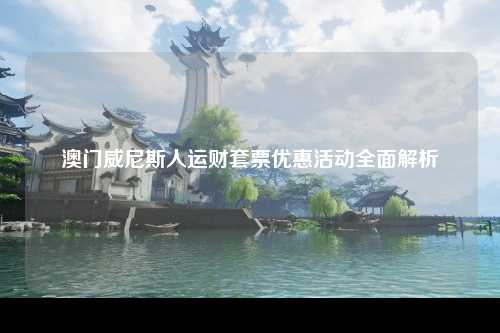 澳门威尼斯人运财套票优惠活动全面解析