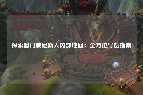 探索澳门威尼斯人内部地图：全方位导览指南