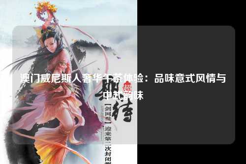 澳门威尼斯人奢华午茶体验：品味意式风情与中式韵味