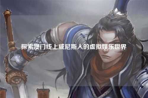 探索澳门线上威尼斯人的虚拟娱乐世界