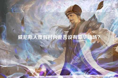 威尼斯人度假村内是否设有豪华赌场？