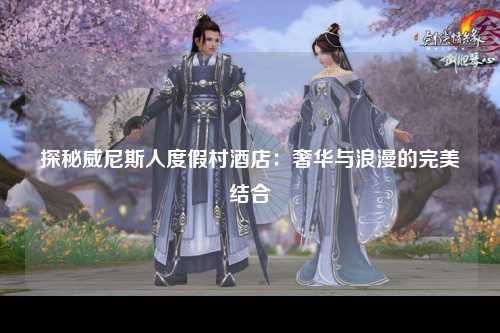 探秘威尼斯人度假村酒店：奢华与浪漫的完美结合