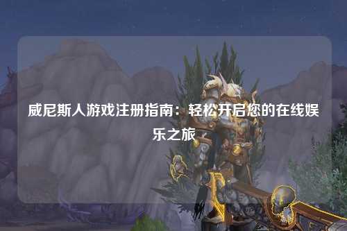 威尼斯人游戏注册指南：轻松开启您的在线娱乐之旅
