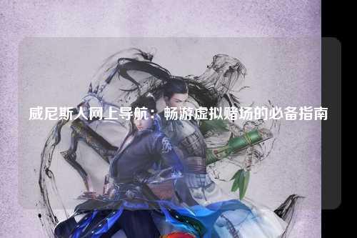 威尼斯人网上导航：畅游虚拟赌场的必备指南