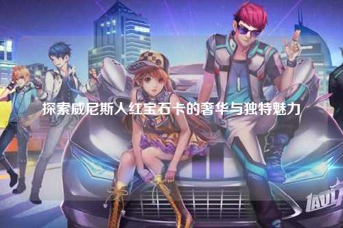 探索威尼斯人红宝石卡的奢华与独特魅力