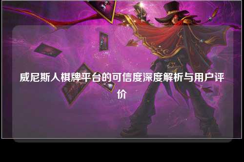 威尼斯人棋牌平台的可信度深度解析与用户评价