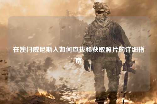 在澳门威尼斯人如何查找和获取照片的详细指南