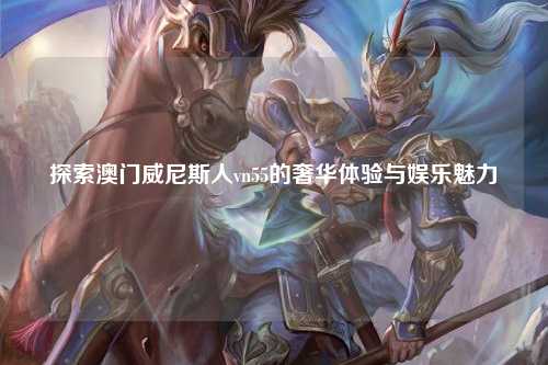 探索澳门威尼斯人vn55的奢华体验与娱乐魅力