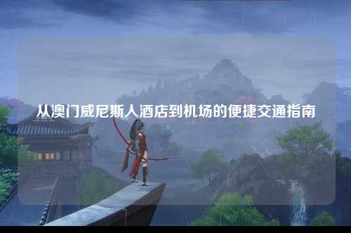 从澳门威尼斯人酒店到机场的便捷交通指南