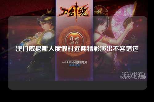 澳门威尼斯人度假村近期精彩演出不容错过