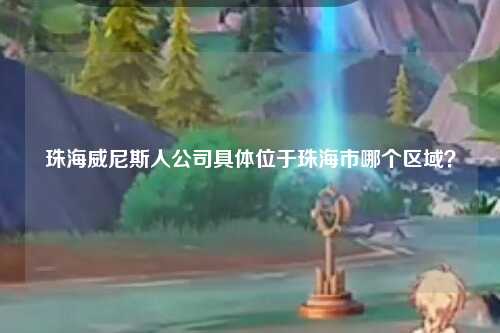 珠海威尼斯人公司具体位于珠海市哪个区域？