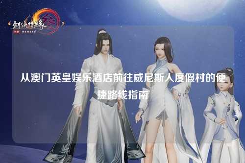 从澳门英皇娱乐酒店前往威尼斯人度假村的便捷路线指南