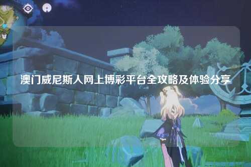 澳门威尼斯人网上博彩平台全攻略及体验分享