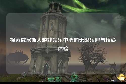 探索威尼斯人游戏娱乐中心的无限乐趣与精彩体验