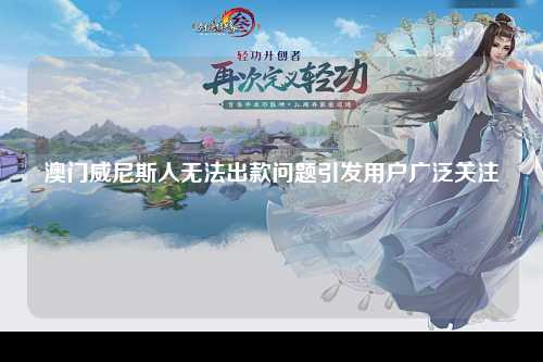 澳门威尼斯人无法出款问题引发用户广泛关注