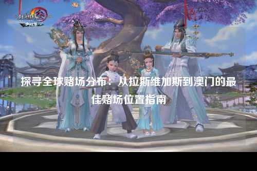 探寻全球赌场分布：从拉斯维加斯到澳门的最佳赌场位置指南