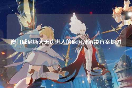 澳门威尼斯人无法进入的原因及解决方案探讨