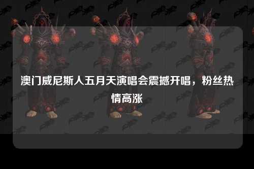 澳门威尼斯人五月天演唱会震撼开唱，粉丝热情高涨