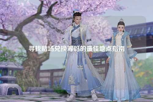 寻找赌场兑换筹码的最佳地点指南