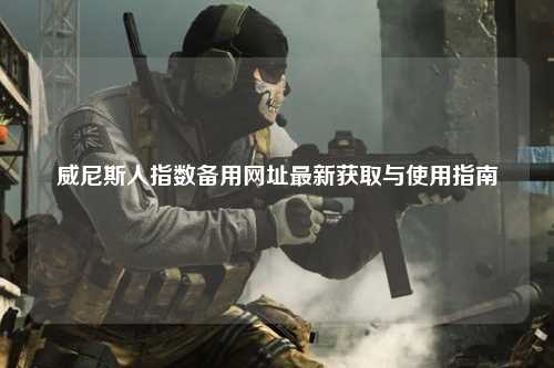威尼斯人指数备用网址最新获取与使用指南