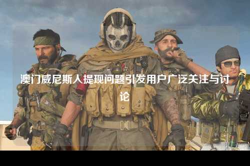 澳门威尼斯人提现问题引发用户广泛关注与讨论