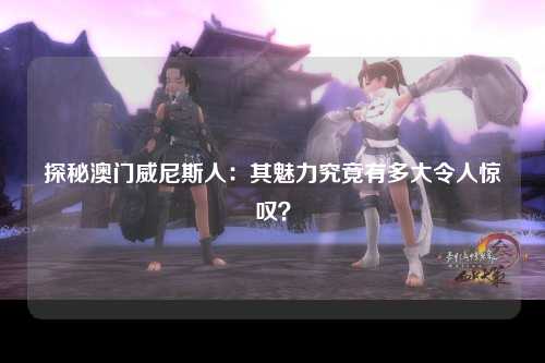 探秘澳门威尼斯人：其魅力究竟有多大令人惊叹？