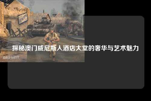 探秘澳门威尼斯人酒店大堂的奢华与艺术魅力