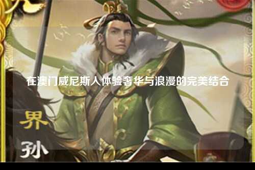 在澳门威尼斯人体验奢华与浪漫的完美结合
