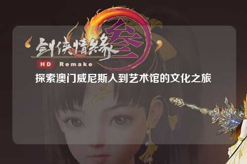 探索澳门威尼斯人到艺术馆的文化之旅