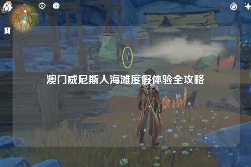 澳门威尼斯人海滩度假体验全攻略