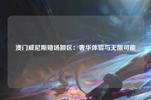 澳门威尼斯赌场额区：奢华体验与无限可能