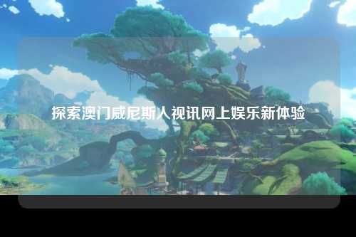 探索澳门威尼斯人视讯网上娱乐新体验