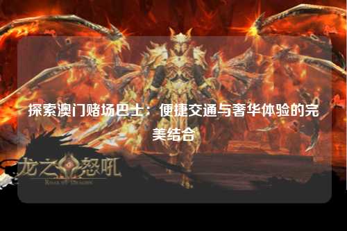 探索澳门赌场巴士：便捷交通与奢华体验的完美结合