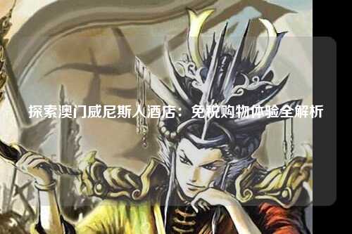 探索澳门威尼斯人酒店：免税购物体验全解析