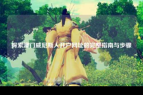 探索澳门威尼斯人开户网址的完整指南与步骤